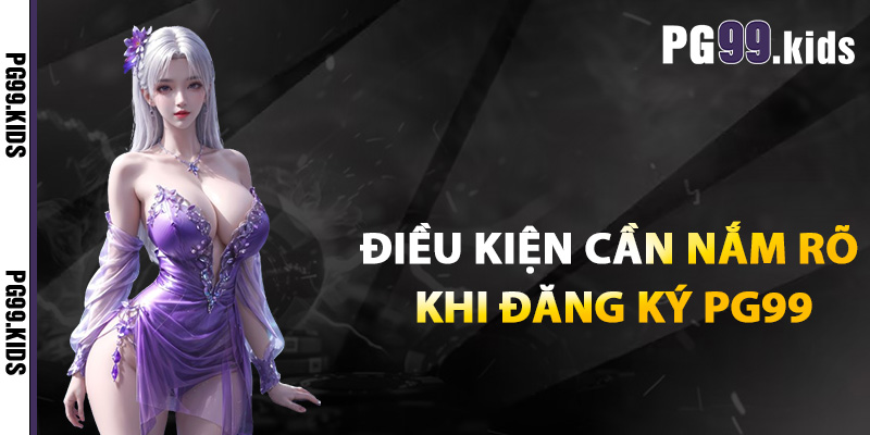 Các điều kiện cần nắm rõ khi đăng ký PG99