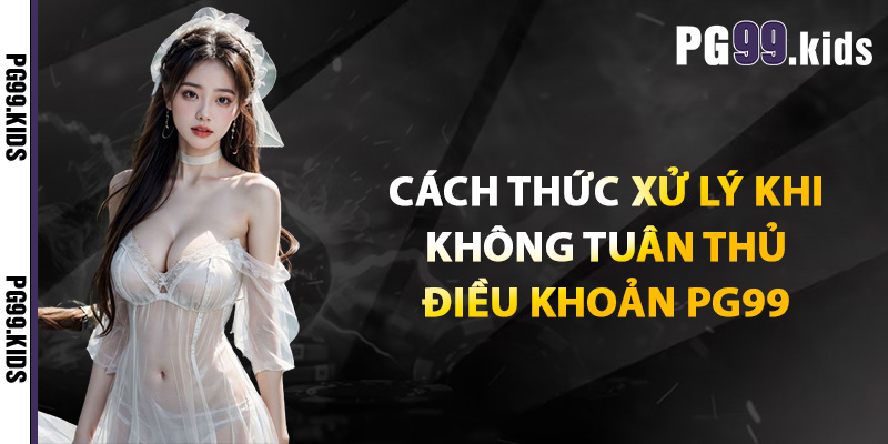 Cách thức xử lý khi không tuân thủ điều khoản PG99