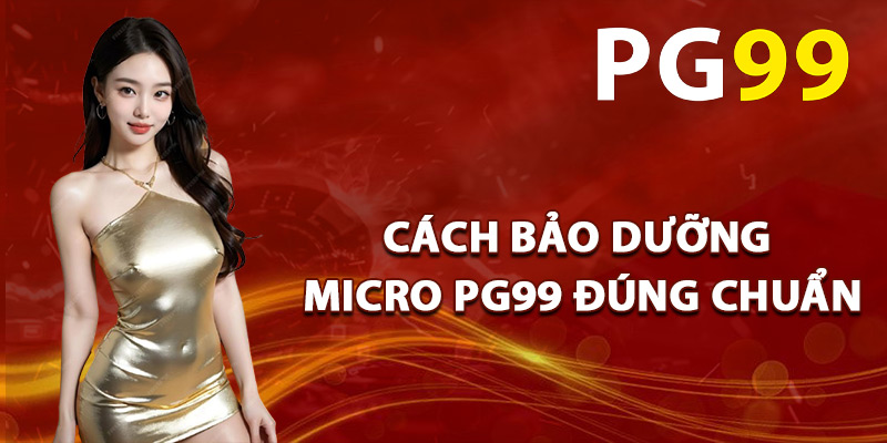 Cách Bảo Dưỡng Micro PG99 Đúng Chuẩn